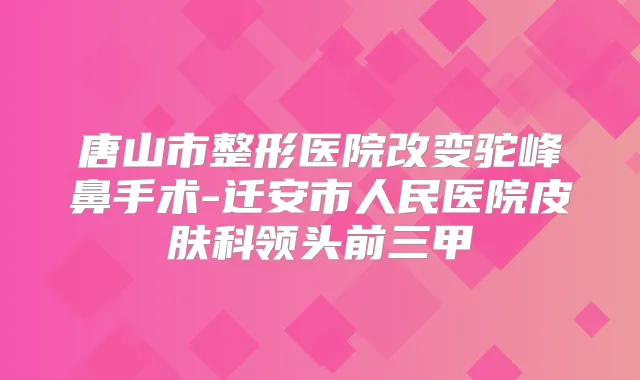 唐山市整形医院改变驼峰鼻手术-迁安市人民医院皮肤科领头前三甲