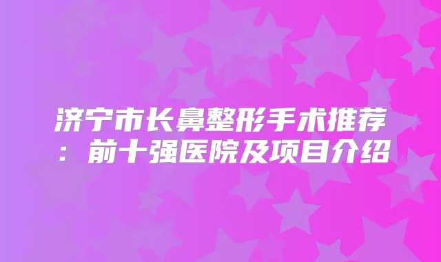 济宁市长鼻整形手术推荐：前十强医院及项目介绍