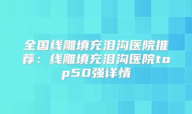 全国线雕填充泪沟医院推荐：线雕填充泪沟医院top50强详情