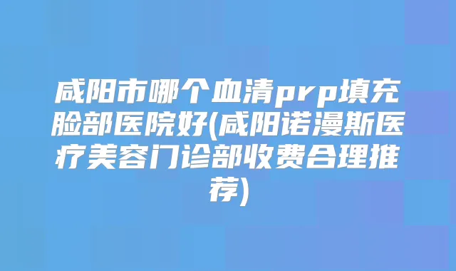 咸阳市哪个血清prp填充脸部医院好(咸阳诺漫斯医疗美容门诊部收费合理推荐)