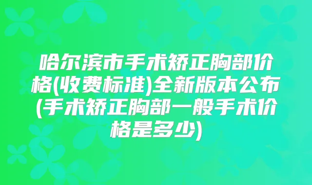 哈尔滨市手术矫正胸部价格(收费标准)全新版本公布(手术矫正胸部一般手术价格是多少)