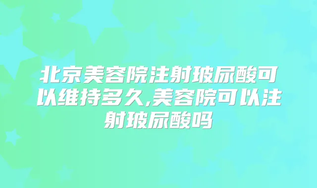 北京美容院注射玻尿酸可以维持多久,美容院可以注射玻尿酸吗