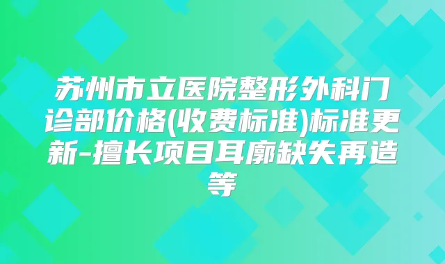 苏州市立医院整形外科门诊部价格(收费标准)标准更新-擅长项目耳廓缺失再造等