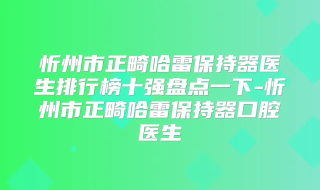 忻州市正畸哈雷保持器医生排行榜十强盘点一下-忻州市正畸哈雷保持器口腔医生