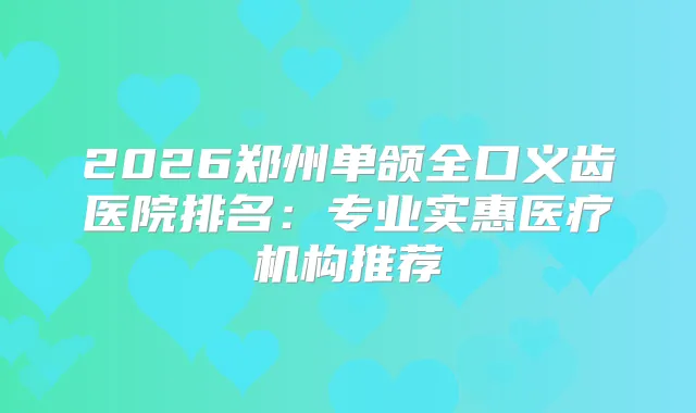 2026郑州单颌全口义齿医院排名：专业实惠医疗机构推荐