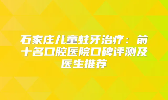 石家庄儿童蛀牙：前十名口腔医院口碑评测及医生推荐