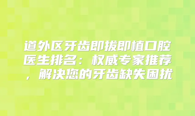 道外区牙齿即拔即植口腔医生排名：专家推荐，解决您的牙齿缺失困扰