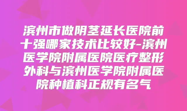 滨州市做阴茎延长医院前十强哪家技术比较好-滨州医学院附属医院医疗整形外科与滨州医学院附属医院种植科正规有名气