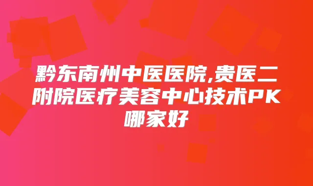 黔东南州中医医院,贵医二附院医疗美容中心技术PK哪家好