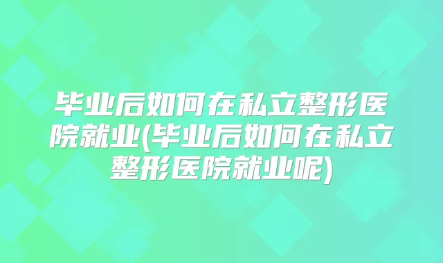 毕业后如何在私立整形医院就业(毕业后如何在私立整形医院就业呢)