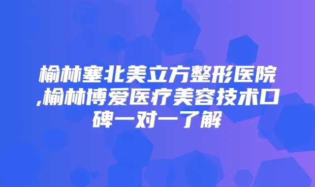 榆林塞北美立方整形医院,榆林博爱医疗美容技术口碑一对一了解