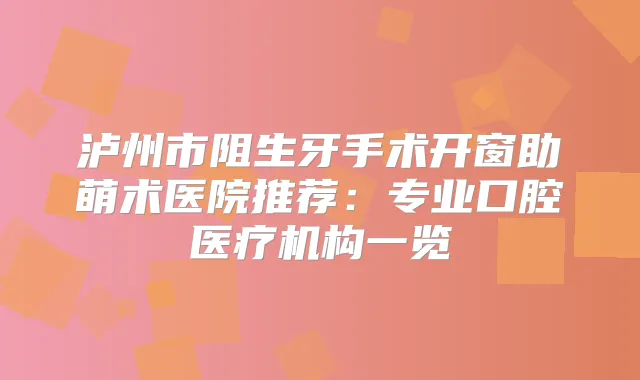 泸州市阻生牙手术开窗助萌术医院推荐：专业口腔医疗机构一览