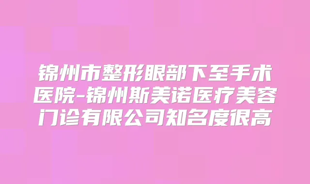 锦州市整形眼部下至手术医院-锦州斯美诺医疗美容门诊有限公司知名度很高