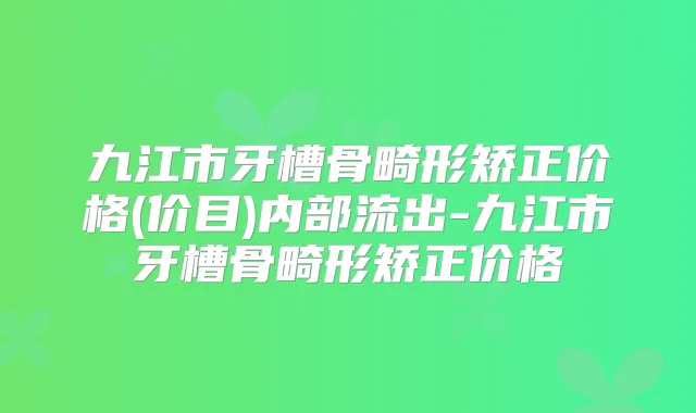 九江市牙槽骨畸形矫正价格(价目)内部流出-九江市牙槽骨畸形矫正价格