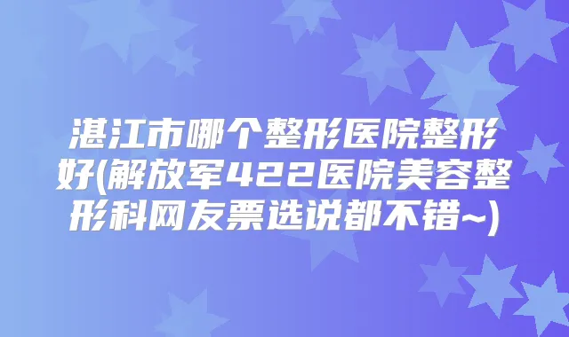 湛江市哪个整形医院整形好(解放军422医院美容整形科网友票选说都不错~)