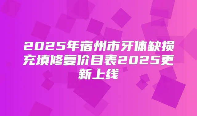2025年宿州市牙体缺损充填修复价目表2025更新上线