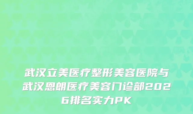 武汉立美医疗整形美容医院与武汉恩朗医疗美容门诊部2026排名实力PK
