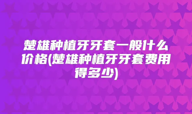 楚雄种植牙牙套一般什么价格(楚雄种植牙牙套费用得多少)