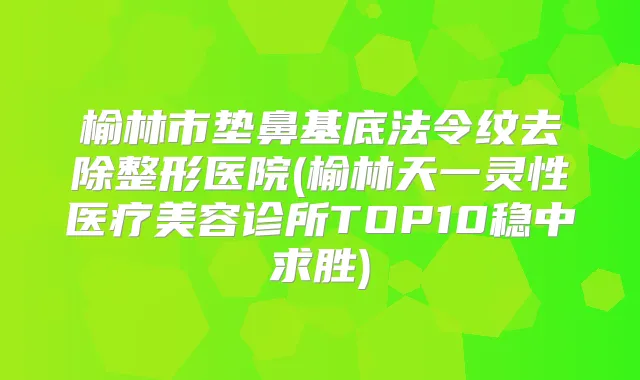 榆林市垫鼻基底法令纹去除整形医院(榆林天一灵性医疗美容诊所TOP10稳中求胜)