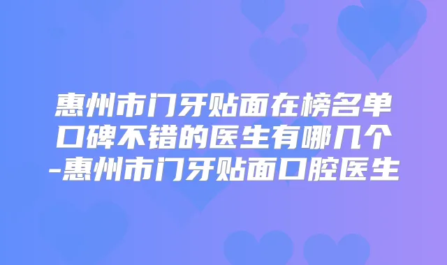惠州市门牙贴面在榜名单口碑不错的医生有哪几个-惠州市门牙贴面口腔医生