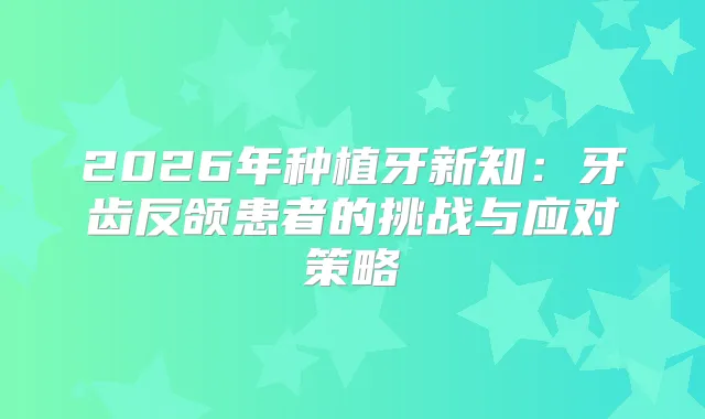 2026年种植牙新知:牙齿反颌患者的挑战与应对策略