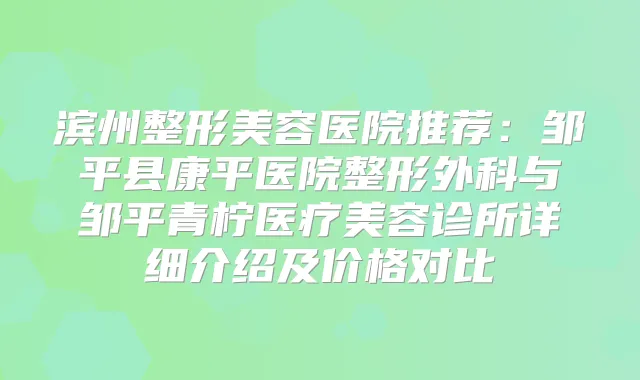 滨州整形美容医院推荐：邹平县康平医院整形外科与邹平青柠医疗美容诊所详细介绍及价格对比