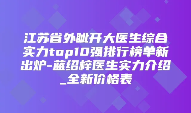 江苏省外眦开大医生综合实力top10强排行榜单新出炉-蓝绍梓医生实力介绍_全新价格表