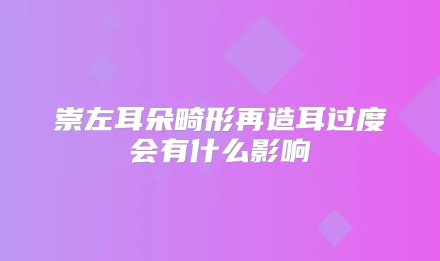 崇左耳朵畸形再造耳过度会有什么影响