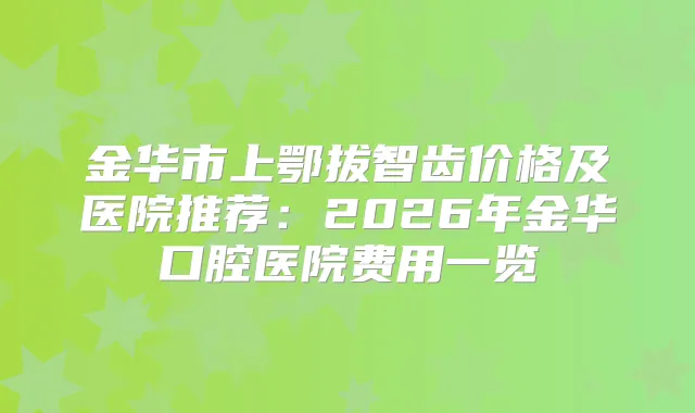 金华市上鄂拔智齿价格及医院推荐：2026年金华口腔医院费用一览