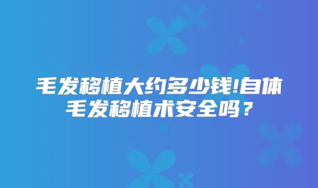 毛发移植大约多少钱!自体毛发移植术安全吗?