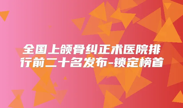 全国上颌骨纠正术医院排行前二十名发布-锁定榜首