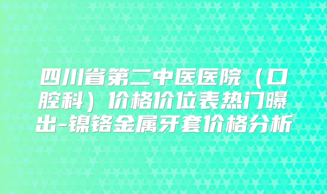 四川省第二中医医院（口腔科）价格价位表热门曝出-镍铬金属牙套价格分析