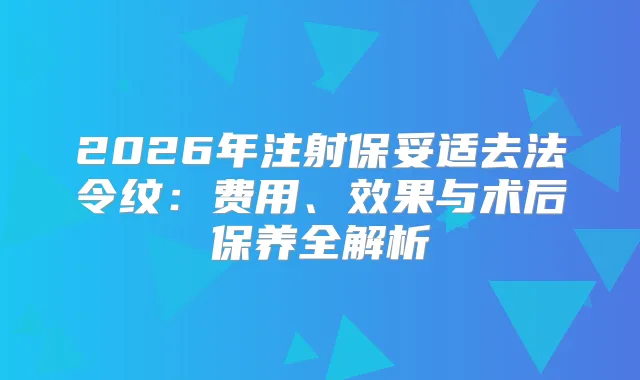 2026年注射去法令纹：费用、效果与术后保养全解析