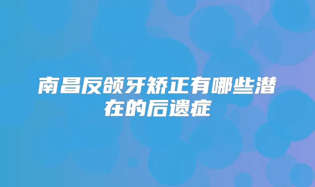 南昌反颌牙矫正有哪些潜在的后遗症