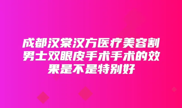 成都汉棠汉方医疗美容割男士双眼皮手术手术的效果是不是特别好
