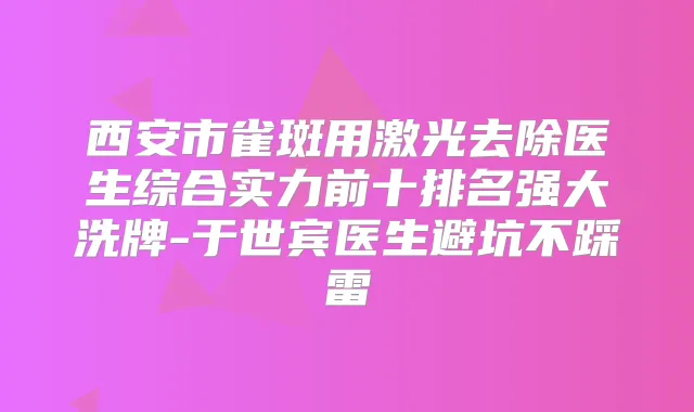 西安市雀斑用激光去除医生综合实力前十排名强大洗牌-于世宾医生避坑不踩雷