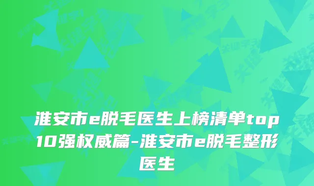 淮安市e脱毛医生上榜清单top10强篇-淮安市e脱毛整形医生