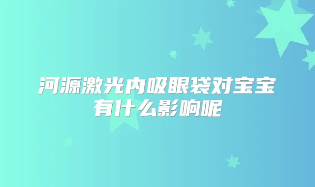 河源激光内吸眼袋对宝宝有什么影响呢