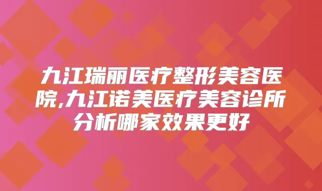 九江瑞丽医疗整形美容医院,九江诺美医疗美容诊所分析哪家效果更好