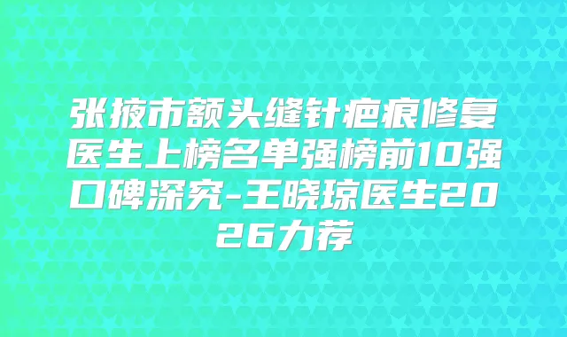 张掖市额头缝针疤痕修复医生上榜名单强榜前10强口碑深究-王晓琼医生2026力荐