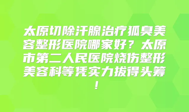 太原切除汗腺狐臭美容整形医院哪家好?太原市第二人民医院烧伤整形美容科等凭实力拔得头筹!