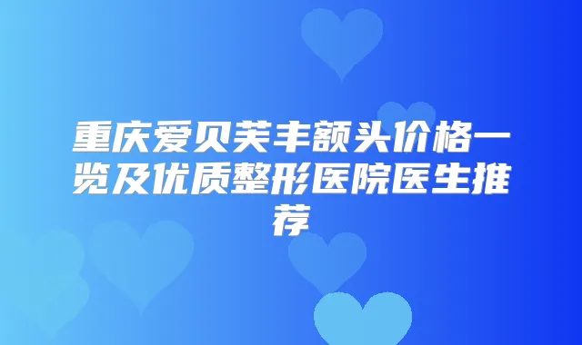 重庆爱贝芙丰额头价格一览及优质整形医院医生推荐