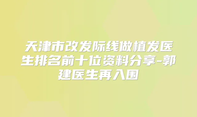 天津市改发际线做植发医生排名前十位资料分享-郭建医生再入围