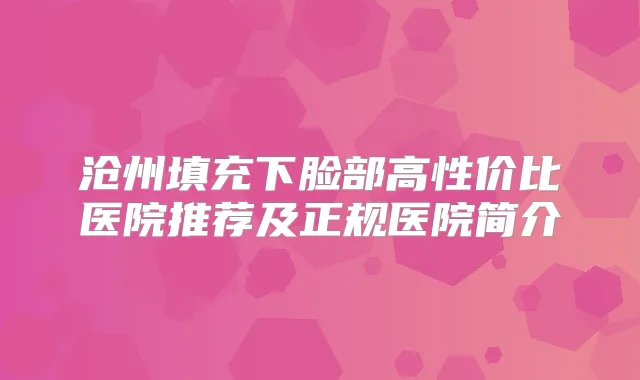 沧州填充下脸部高性价比医院推荐及正规医院简介