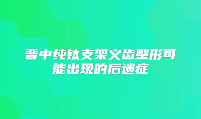 晋中纯钛支架义齿整形可能出现的后遗症