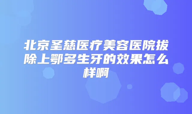 北京圣慈医疗美容医院拔除上鄂多生牙的效果怎么样啊