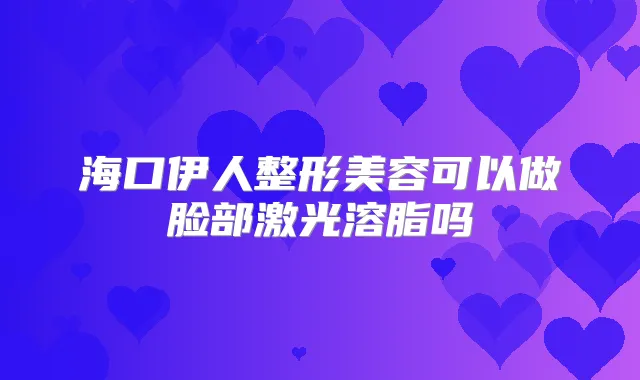 海口伊人整形美容可以做脸部激光溶脂吗