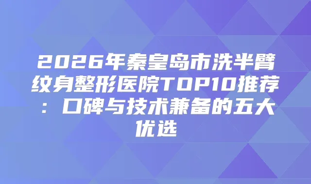 2026年秦皇岛市洗半臂纹身整形医院TOP10推荐：口碑与技术兼备的五大优选