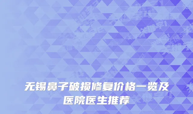 无锡鼻子破损修复价格一览及医院医生推荐
