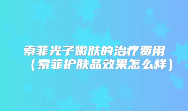 索菲光子嫩肤的费用(索菲护肤品效果怎么样)
